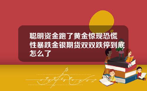 聪明资金跑了黄金惊现恐慌性暴跌金银期货双双跌停到底怎么了