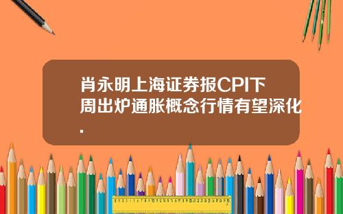 肖永明上海证券报CPI下周出炉通胀概念行情有望深化.