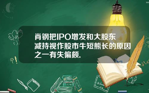 肖钢把IPO增发和大股东减持视作股市牛短熊长的原因之一有失偏颇.