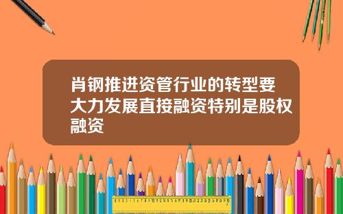 肖钢推进资管行业的转型要大力发展直接融资特别是股权融资