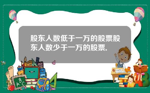股东人数低于一万的股票股东人数少于一万的股票.