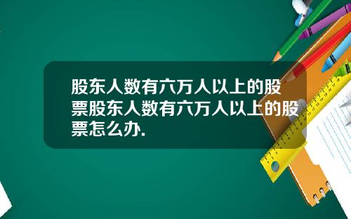 股东人数有六万人以上的股票股东人数有六万人以上的股票怎么办.