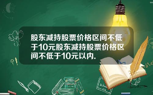 股东减持股票价格区间不低于10元股东减持股票价格区间不低于10元以内.