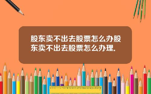 股东卖不出去股票怎么办股东卖不出去股票怎么办理.