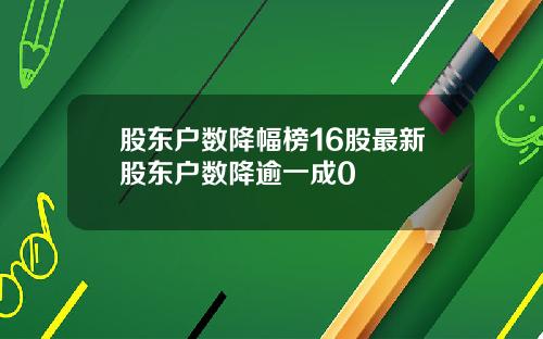 股东户数降幅榜16股最新股东户数降逾一成0