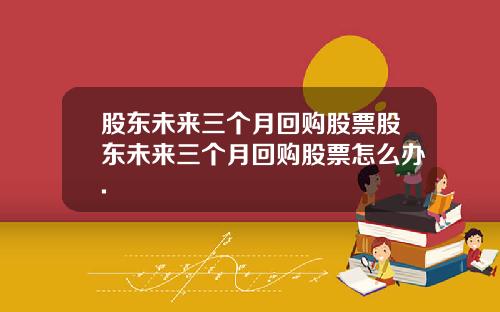 股东未来三个月回购股票股东未来三个月回购股票怎么办.
