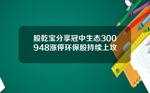 股乾宝分享冠中生态300948涨停环保股持续上攻