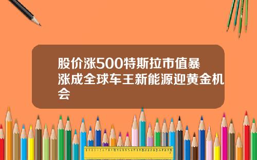 股价涨500特斯拉市值暴涨成全球车王新能源迎黄金机会