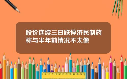 股价连续三日跌停济民制药称与半年前情况不太像