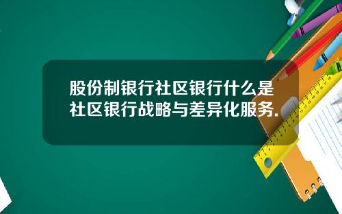 股份制银行社区银行什么是社区银行战略与差异化服务.