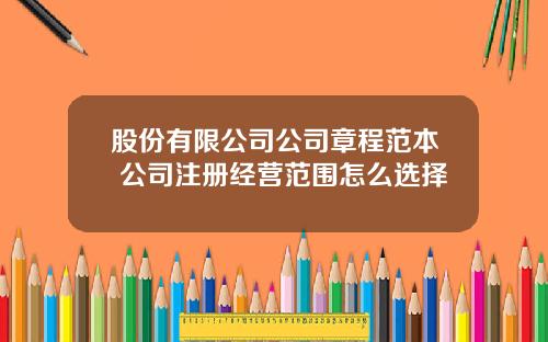 股份有限公司公司章程范本 公司注册经营范围怎么选择