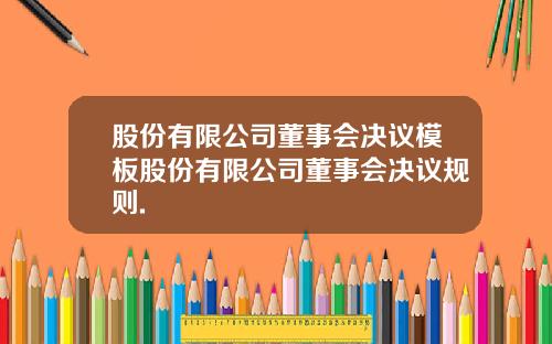 股份有限公司董事会决议模板股份有限公司董事会决议规则.