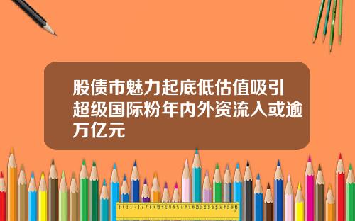 股债市魅力起底低估值吸引超级国际粉年内外资流入或逾万亿元