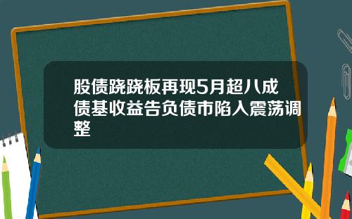 股债跷跷板再现5月超八成债基收益告负债市陷入震荡调整