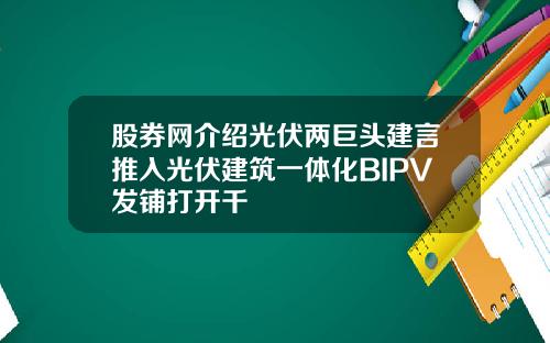 股券网介绍光伏两巨头建言推入光伏建筑一体化BIPV发铺打开千