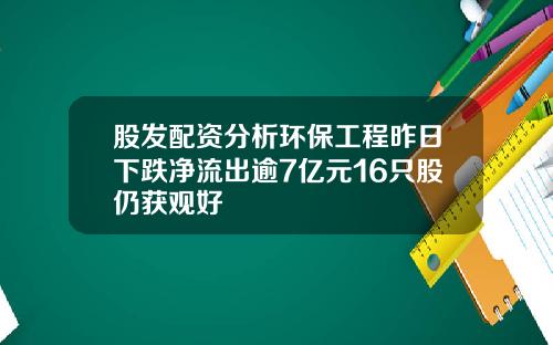 股发配资分析环保工程昨日下跌净流出逾7亿元16只股仍获观好