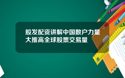 股发配资讲解中国散户力量大推高全球股票交易量