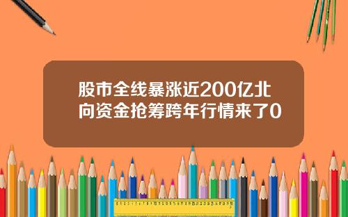 股市全线暴涨近200亿北向资金抢筹跨年行情来了0