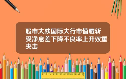 股市大跌国际大行市值腰斩受净息差下降不良率上升双重夹击