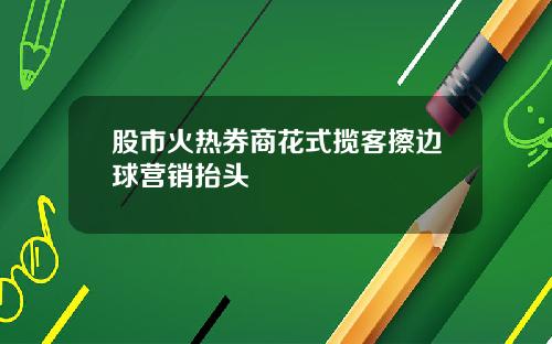 股市火热券商花式揽客擦边球营销抬头