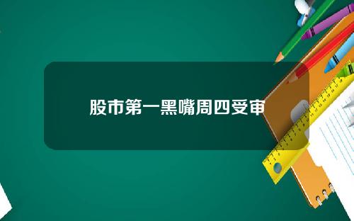 股市第一黑嘴周四受审