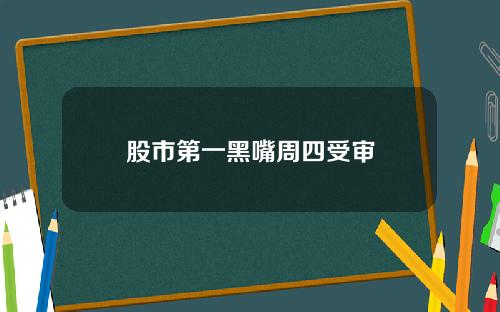 股市第一黑嘴周四受审
