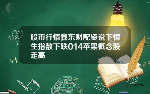 股市行情鑫东财配资说下恒生指数下跌014苹果概念股走高