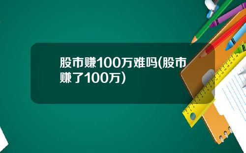 股市赚100万难吗(股市赚了100万)