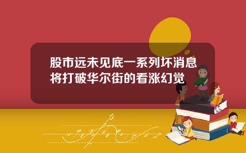 股市远未见底一系列坏消息将打破华尔街的看涨幻觉