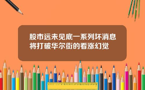 股市远未见底一系列坏消息将打破华尔街的看涨幻觉