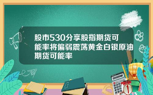 股市530分享股指期货可能率将偏弱震荡黄金白银原油期货可能率