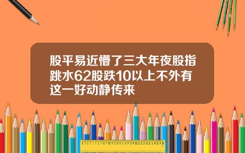 股平易近懵了三大年夜股指跳水62股跌10以上不外有这一好动静传来