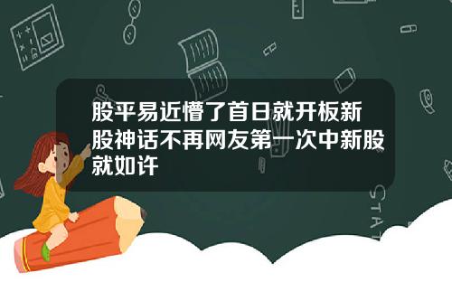 股平易近懵了首日就开板新股神话不再网友第一次中新股就如许