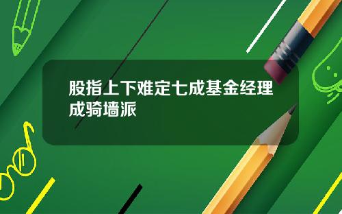 股指上下难定七成基金经理成骑墙派