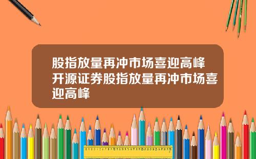 股指放量再冲市场喜迎高峰开源证券股指放量再冲市场喜迎高峰
