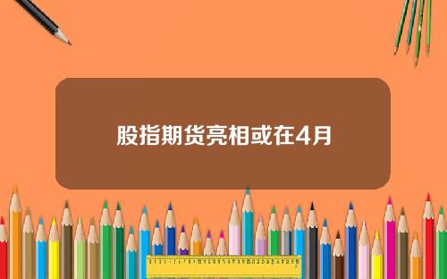 股指期货亮相或在4月