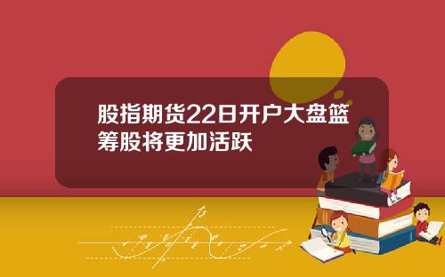 股指期货22日开户大盘篮筹股将更加活跃