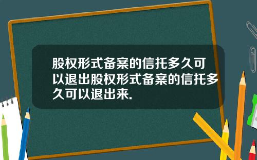 股权形式备案的信托多久可以退出股权形式备案的信托多久可以退出来.