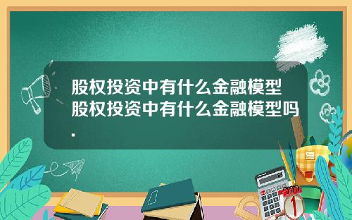 股权投资中有什么金融模型股权投资中有什么金融模型吗.