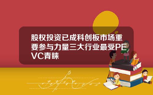 股权投资已成科创板市场重要参与力量三大行业最受PEVC青睐