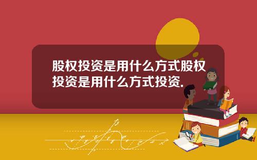 股权投资是用什么方式股权投资是用什么方式投资.