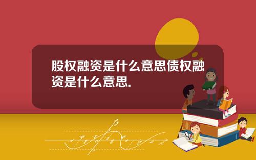 股权融资是什么意思债权融资是什么意思.