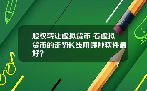 股权转让虚拟货币 看虚拟货币的走势K线用哪种软件最好？