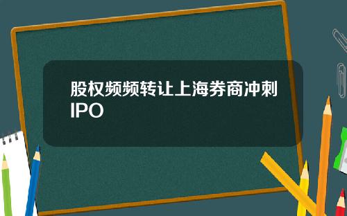 股权频频转让上海券商冲刺IPO