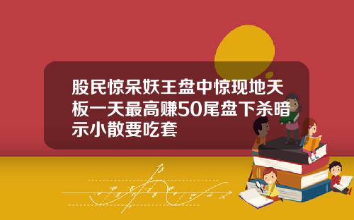 股民惊呆妖王盘中惊现地天板一天最高赚50尾盘下杀暗示小散要吃套