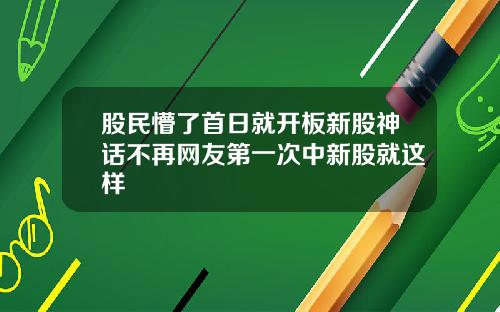 股民懵了首日就开板新股神话不再网友第一次中新股就这样