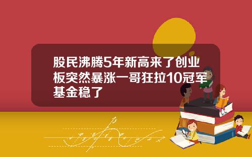 股民沸腾5年新高来了创业板突然暴涨一哥狂拉10冠军基金稳了