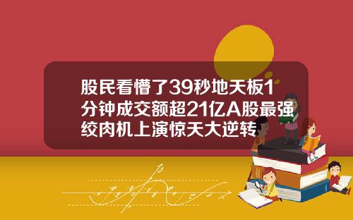 股民看懵了39秒地天板1分钟成交额超21亿A股最强绞肉机上演惊天大逆转