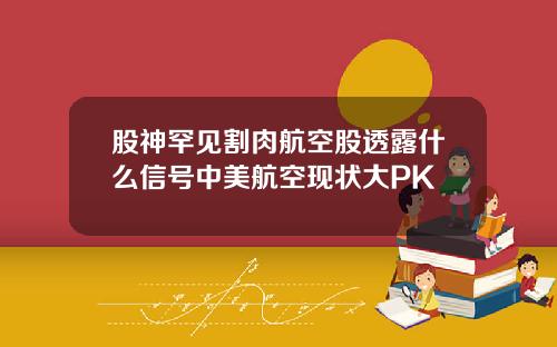 股神罕见割肉航空股透露什么信号中美航空现状大PK