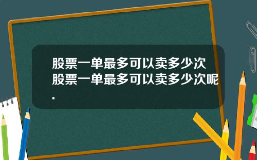 股票一单最多可以卖多少次股票一单最多可以卖多少次呢.